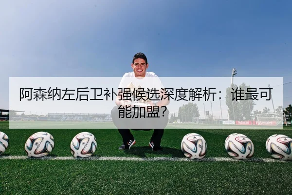 阿森纳左后卫补强候选深度解析：谁最可能加盟？