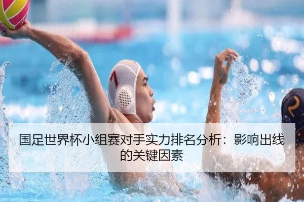 国足世界杯小组赛对手实力排名分析：影响出线的关键因素