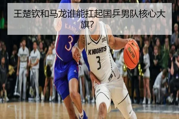 王楚钦和马龙谁能扛起国乒男队核心大旗？